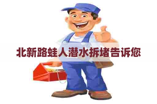 北新路蛙人潜水拆堵告诉您 北新路蛙人潜水拆堵告诉您