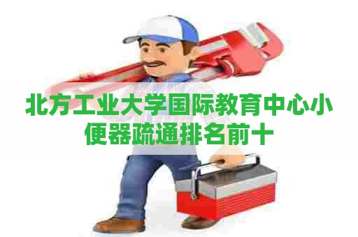 北方工业大学国际教育中心小便器疏通排名前十