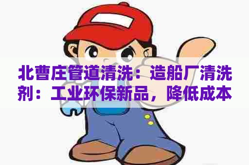 北曹庄管道清洗：造船厂清洗剂：工业环保新品，降低成本提升效率