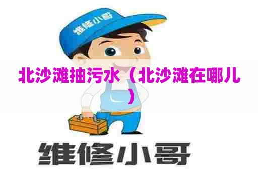 北沙滩抽污水（北沙滩在哪儿）