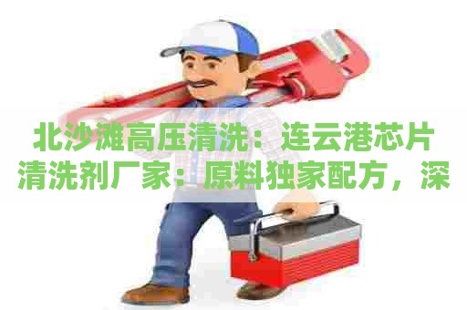 北沙滩高压清洗：连云港芯片清洗剂厂家：原料独家配方，深度清洁芯片
