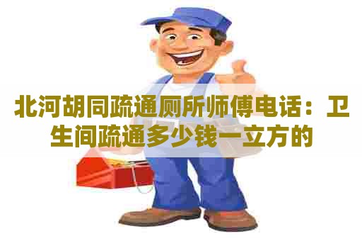 北河胡同疏通厕所师傅电话：卫生间疏通多少钱一立方的