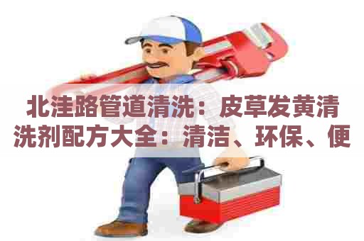 北洼路管道清洗：皮草发黄清洗剂配方大全：清洁、环保、便捷