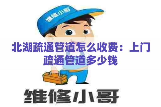北湖疏通管道怎么收费：上门疏通管道多少钱