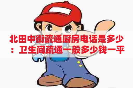 北田中街疏通厨房电话是多少：卫生间疏通一般多少钱一平方