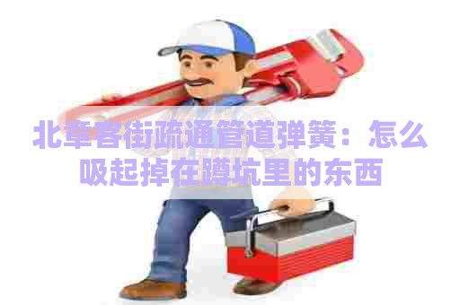 北章客街疏通管道弹簧:怎么吸起掉在蹲坑里的东西 北章客街疏通管道弹簧:怎么吸起掉在蹲坑里的东西