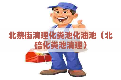 北蔡街清理化粪池化油池（北碚化粪池清理）