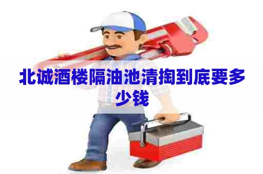 北诚酒楼隔油池清掏到底要多少钱