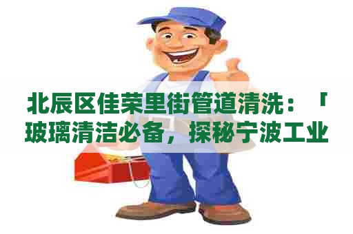 北辰区佳荣里街管道清洗：「玻璃清洁必备，探秘宁波工业玻璃清洗剂」