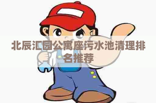 北辰汇园公寓座污水池清理排名推荐