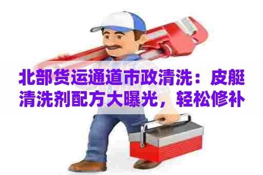 北部货运通道市政清洗：皮艇清洗剂配方大曝光，轻松修补皮艇！