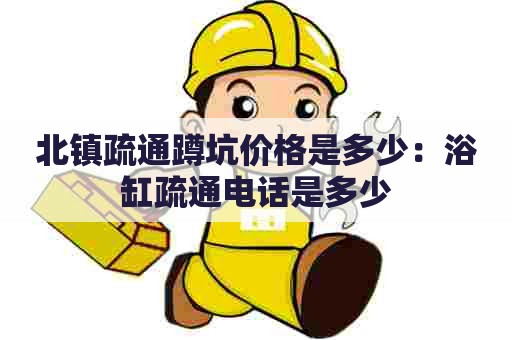 北镇疏通蹲坑价格是多少:浴缸疏通电话是多少 北镇疏通蹲坑价格是多少:浴缸疏通电话是多少