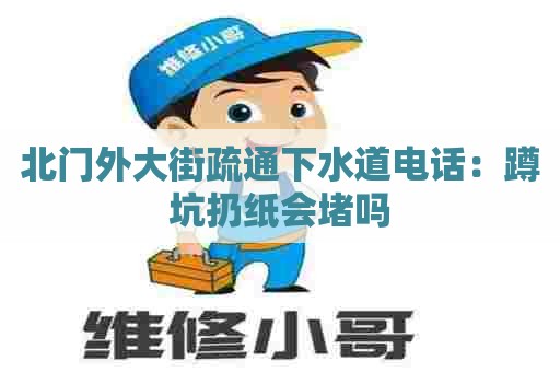 北门外大街疏通下水道电话：蹲坑扔纸会堵吗