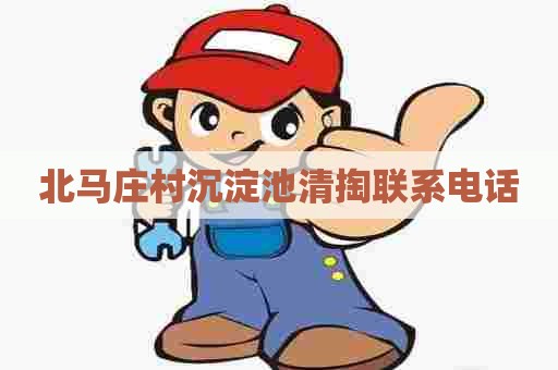 北马庄村沉淀池清掏联系电话