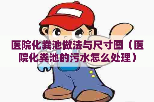 医院化粪池做法与尺寸图（医院化粪池的污水怎么处理）
