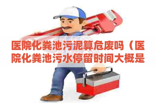 医院化粪池污泥算危废吗（医院化粪池污水停留时间大概是多长）