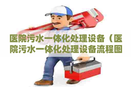 医院污水一体化处理设备(医院污水一体化处理设备流程图) 医院污水一体化处理设备(医院污水一体化处理设备流程图)