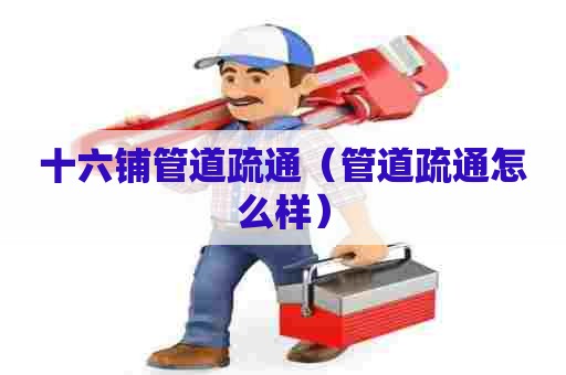 十六铺管道疏通(管道疏通怎么样) 十六铺管道疏通(管道疏通怎么样)