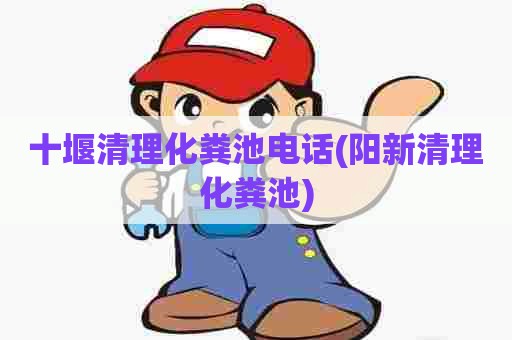 十堰清理化粪池电话(阳新清理化粪池) 十堰清理化粪池电话(阳新清理化粪池)