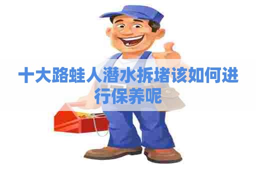 十大路蛙人潜水拆堵该如何进行保养呢
