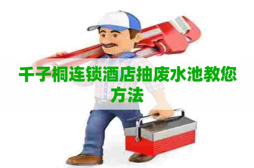 千子桐连锁酒店抽废水池教您方法