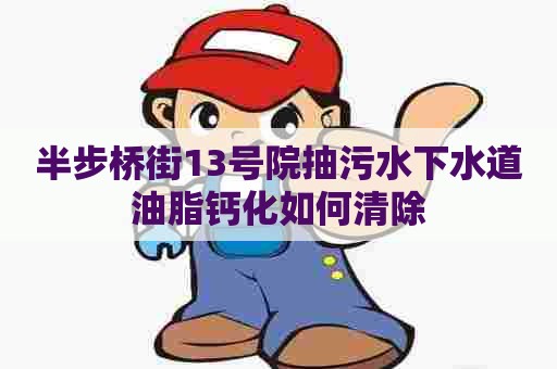半步桥街13号院抽污水下水道油脂钙化如何清除