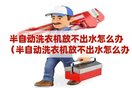 半自动洗衣机放不出水怎么办(半自动洗衣机放不出水怎么办视频教程) 半自动洗衣机放不出水怎么办(半自动洗衣机放不出水怎么办视频教程)
