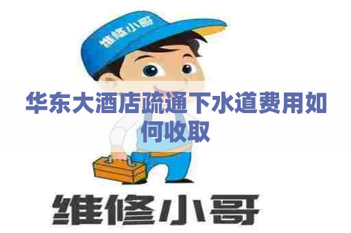 华东大酒店疏通下水道费用如何收取