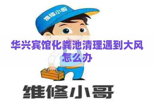 华兴宾馆化粪池清理遇到大风怎么办