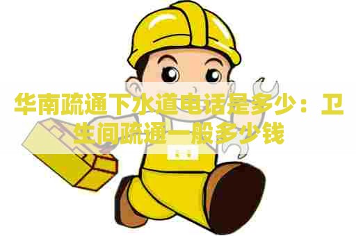 华南疏通下水道电话是多少:卫生间疏通一般多少钱 华南疏通下水道电话是多少:卫生间疏通一般多少钱