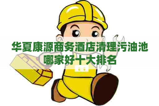 华夏康源商务酒店清理污油池哪家好十大排名