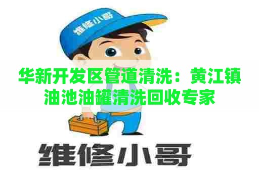 华新开发区管道清洗：黄江镇油池油罐清洗回收专家