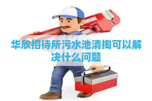 华欣招待所污水池清掏可以解决什么问题