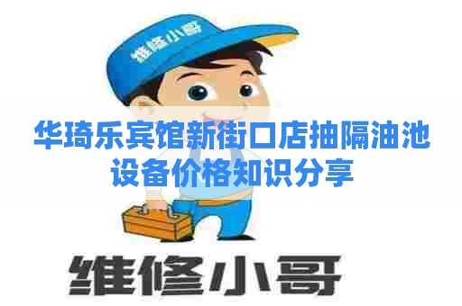 华琦乐宾馆新街口店抽隔油池设备价格知识分享