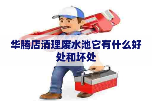 华腾店清理废水池它有什么好处和坏处