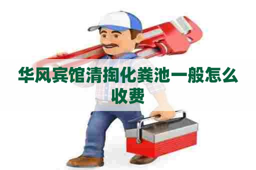 华风宾馆清掏化粪池一般怎么收费