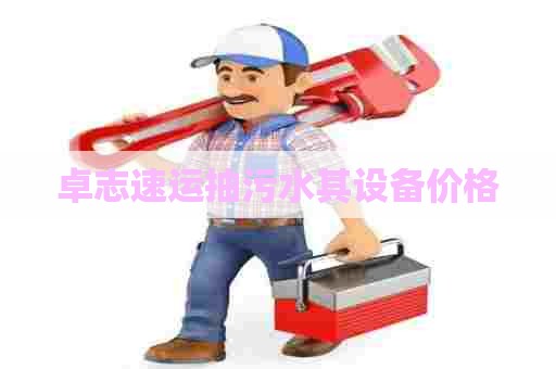 卓志速运抽污水其设备价格 卓志速运抽污水其设备价格