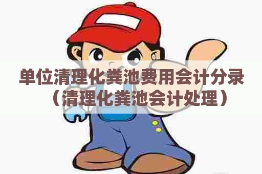 单位清理化粪池费用会计分录（清理化粪池会计处理）