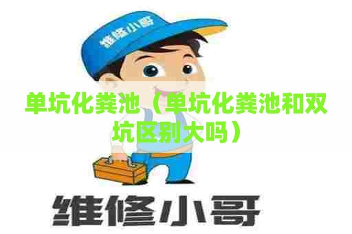 单坑化粪池（单坑化粪池和双坑区别大吗）