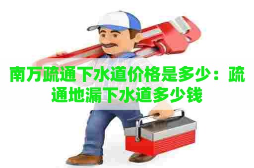 南万疏通下水道价格是多少:疏通地漏下水道多少钱 南万疏通下水道价格是多少:疏通地漏下水道多少钱
