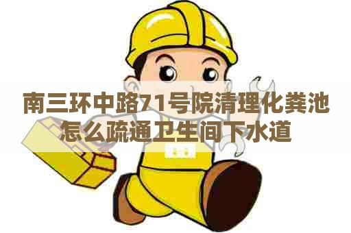 南三环中路71号院清理化粪池怎么疏通卫生间下水道
