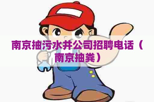 南京抽污水井公司招聘电话（南京抽粪）
