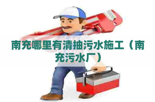 南充哪里有清抽污水施工（南充污水厂）