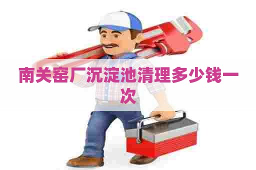 南关窑厂沉淀池清理多少钱一次 南关窑厂沉淀池清理多少钱一次