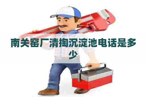 南关窑厂清掏沉淀池电话是多少 南关窑厂清掏沉淀池电话是多少