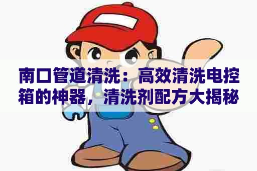 南口管道清洗：高效清洗电控箱的神器，清洗剂配方大揭秘！