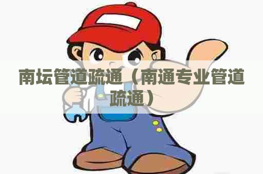 南坛管道疏通（南通专业管道疏通）
