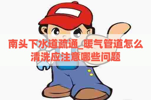 南头下水道疏通_暖气管道怎么清洗应注意哪些问题