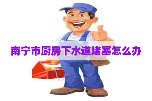 南宁市厨房下水道堵塞怎么办