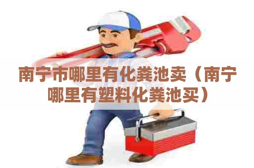 南宁市哪里有化粪池卖（南宁哪里有塑料化粪池买）